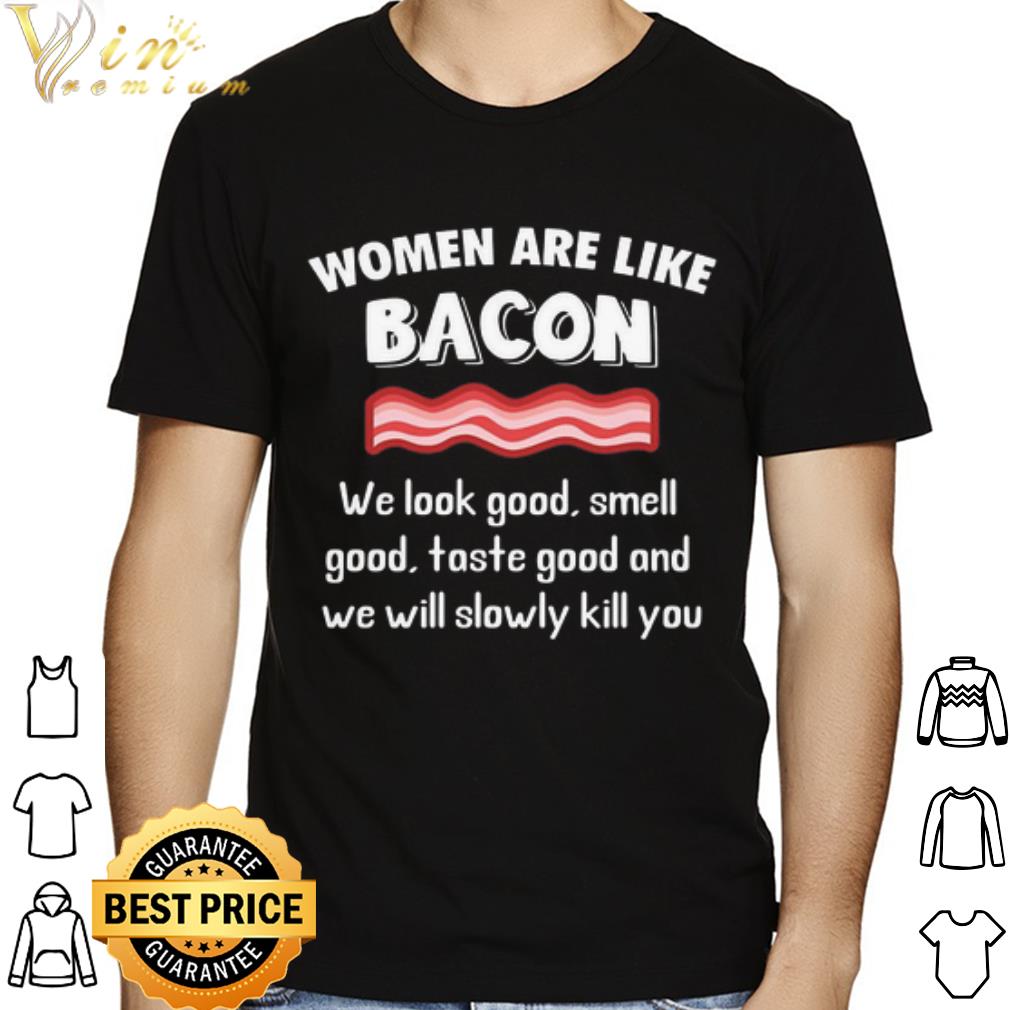 Women are like bacon we look good and we will slowly kill you shirt