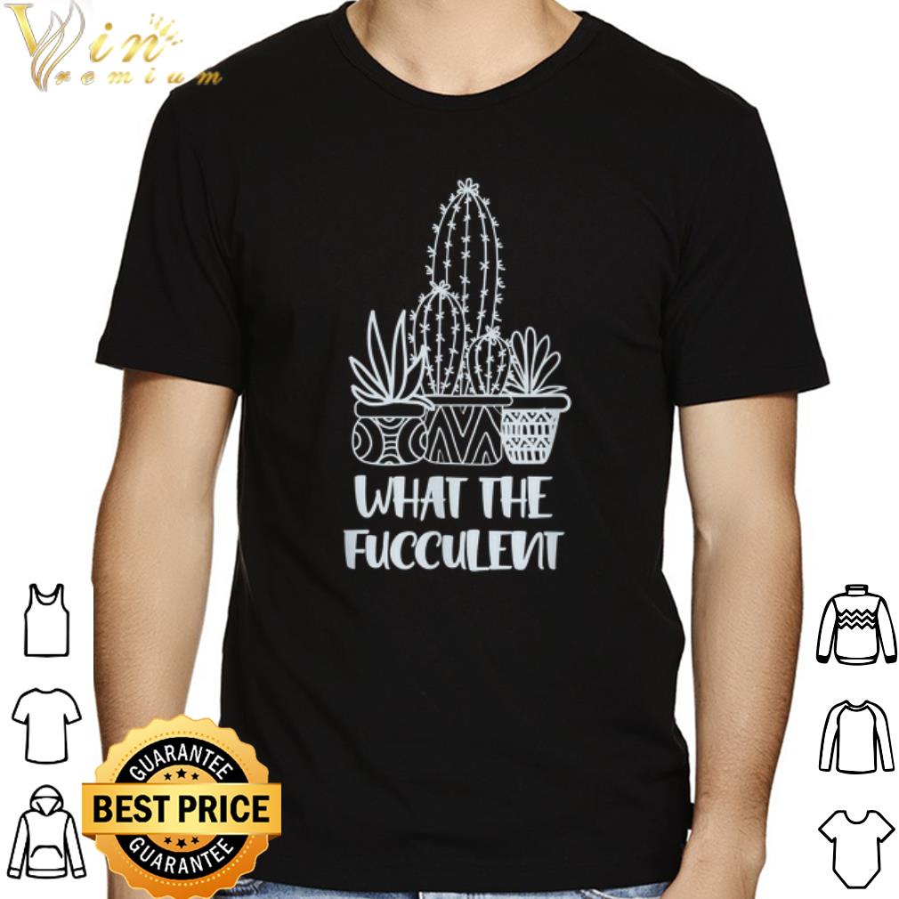 What the Fucculent Cactus Succulents Plant shirt