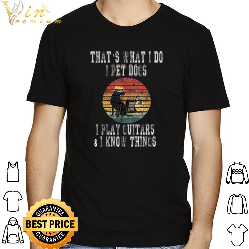 That What I Do I Pet Dogs I Play Guitars & I Know Things Vintage shirt