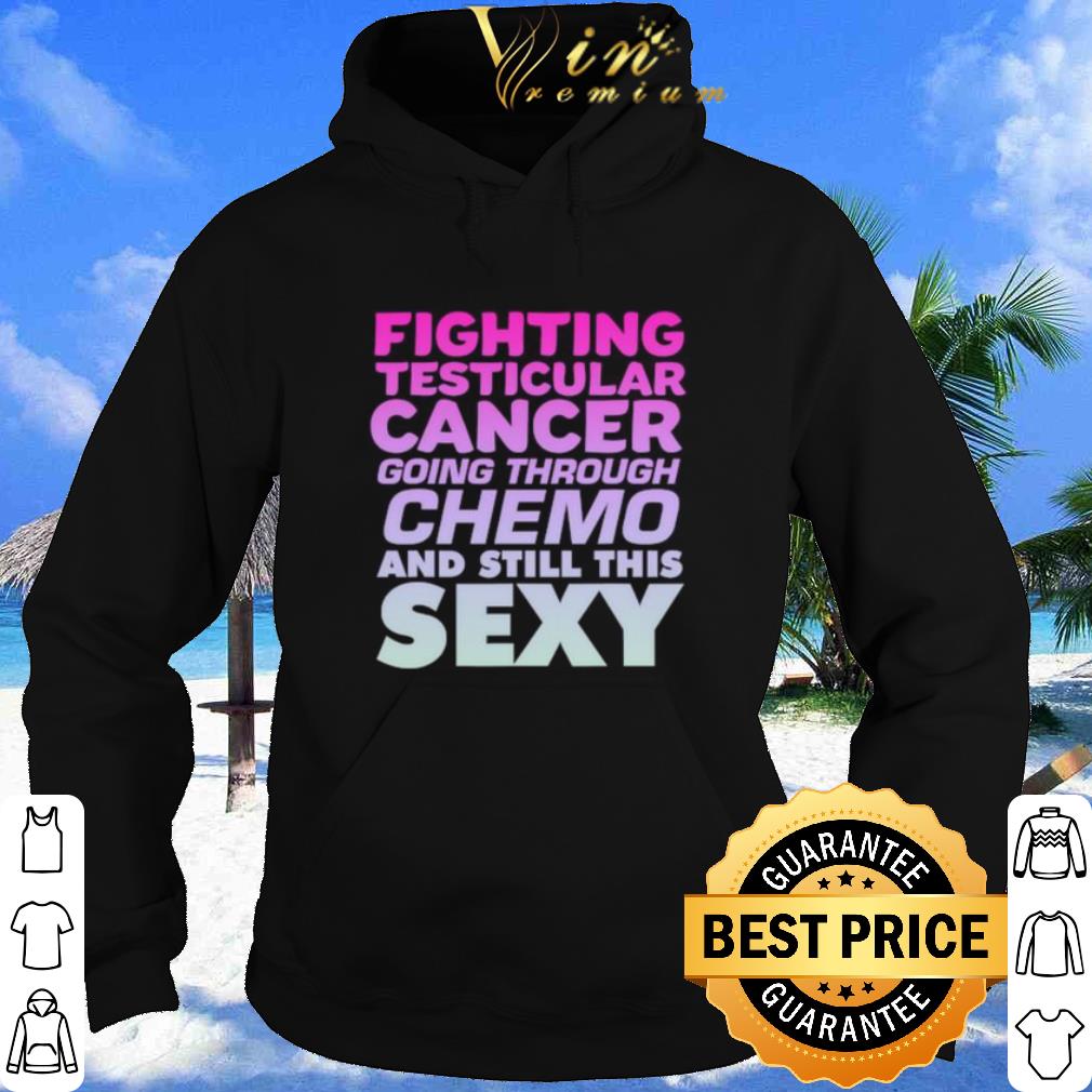 Fighting Testicular Cancer Going Through Chemo And Still Sexy shirt