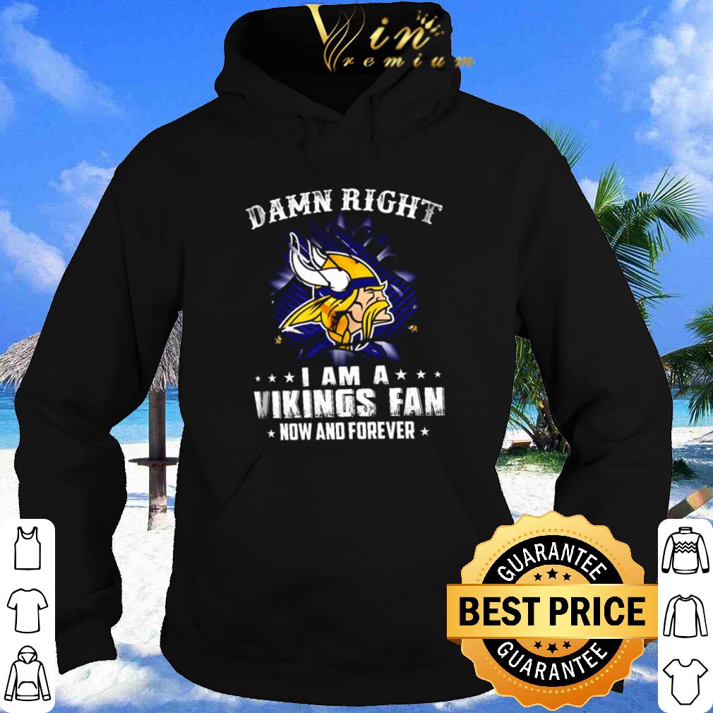 Damn Right I Am A Vikings Fan Now And Forever shirt