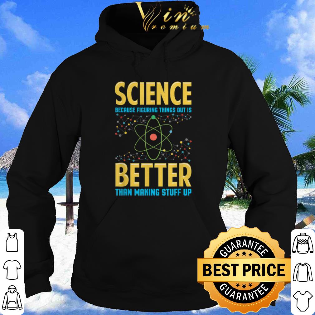 Science Because Figring Things Out Is Better Than Making Stuff Up shirt