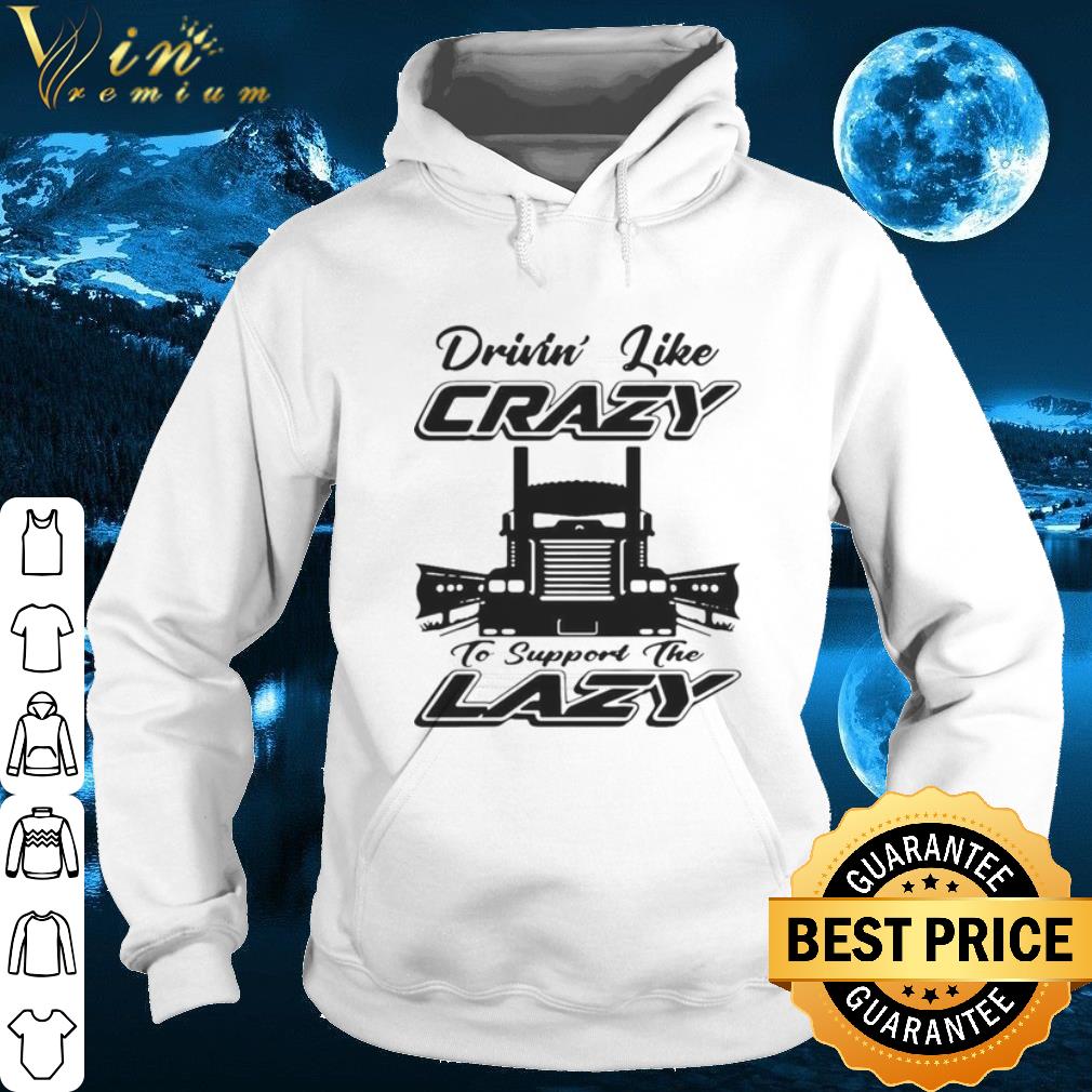 Truck Drivin' Like Crazy To Support The Lazy shirt
