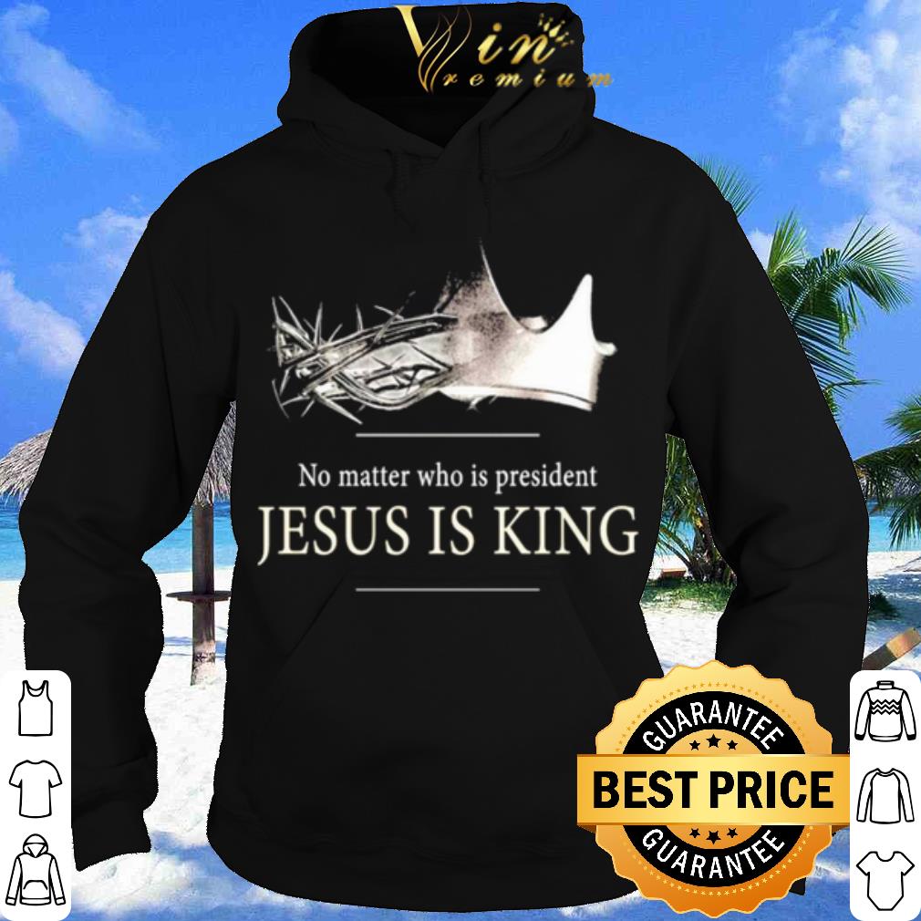 No Matter Who Is President Jesus Is King shirt