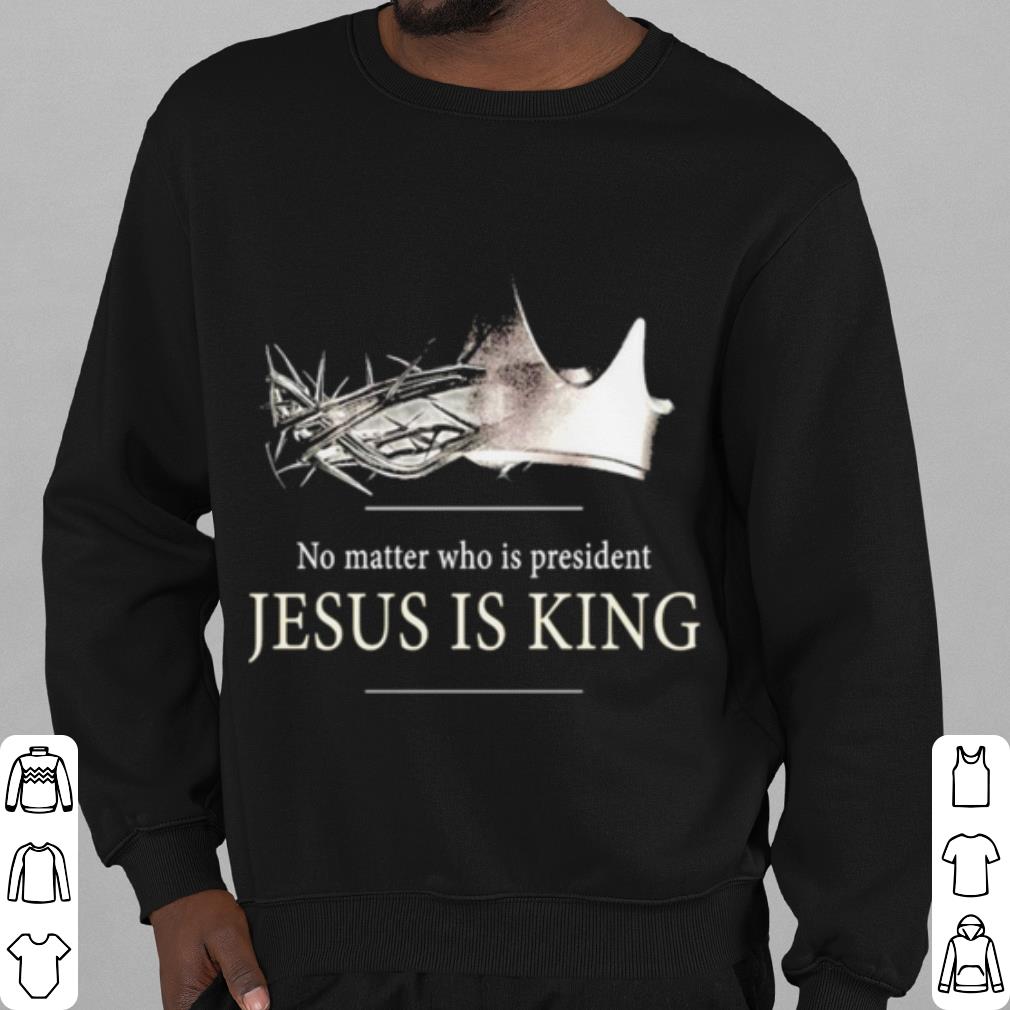Original No Matter Who Is President Jesus Is King shirt