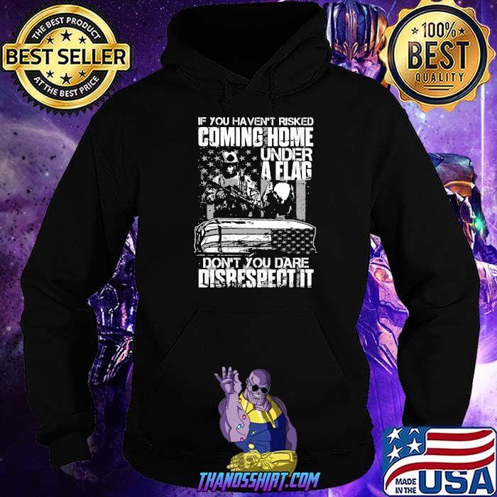 If You Haven’t Risked Coming Home Under A Flag Don’t You Dare Disrespect It Veterans Shirt