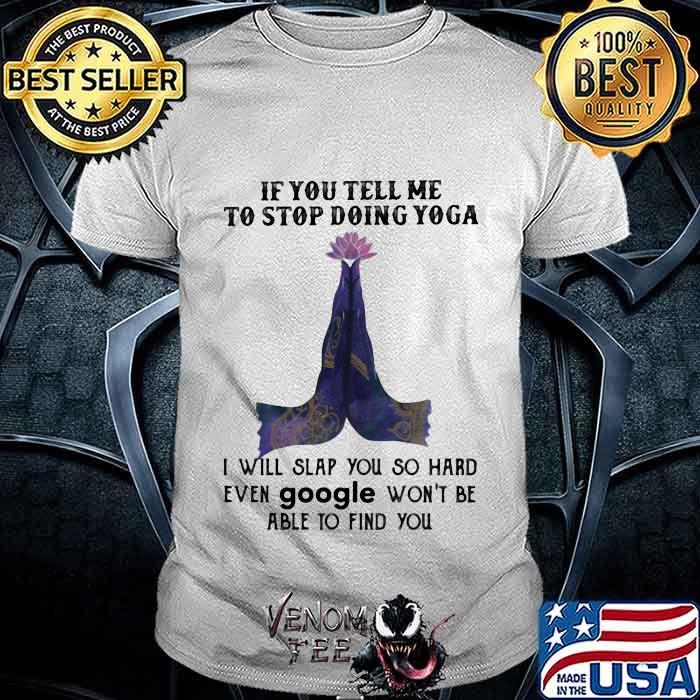 If You Tell Me To Stop Doing Yoga I Will Slap You So Hard Even Google Won't Be Able To Find You Shirt