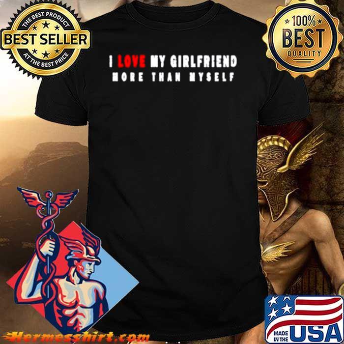 I love my girlfriend more than myself shirt