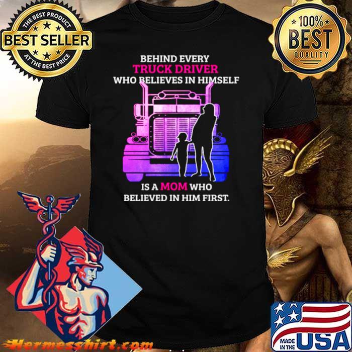 Behind Every TRuck Driver Who Believes In Himself Is A Mom Who Believed In Him First shirt