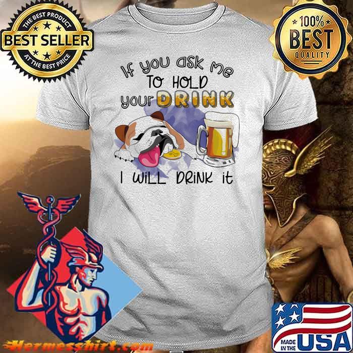 If You Ask Me To Hold Your Drink I Will Drink It Bulldog Beer Shirt