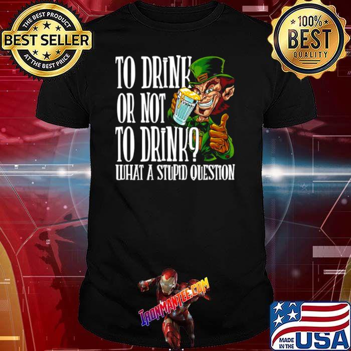 Leprechauns To Drink Or Not To Drink What A Stupid Question shirt