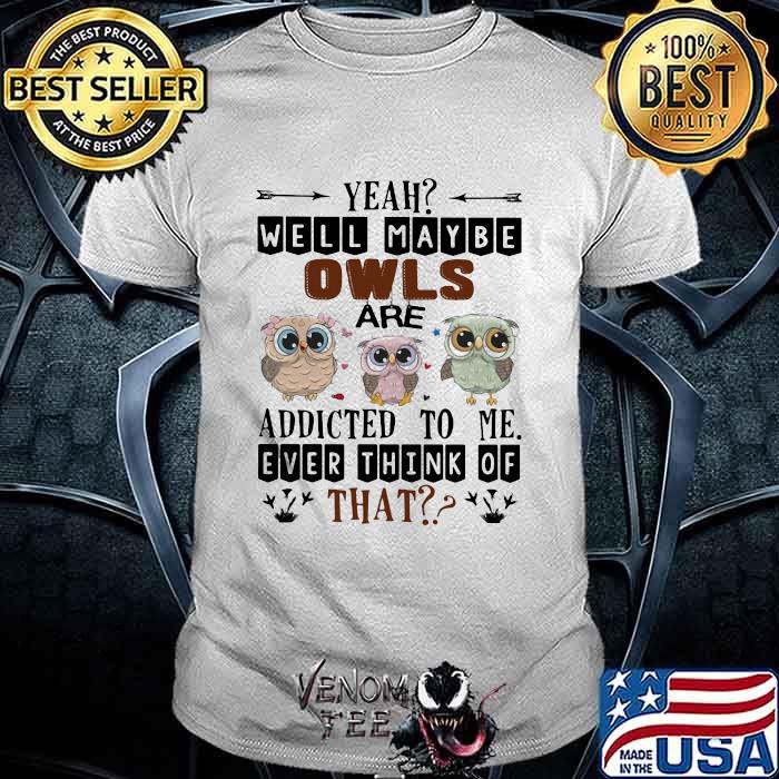 Yeah Well Maybe Owls Are Addicted To Me Ever Think Of That Shirt Yeah Well Maybe Owls Are Addicted To Me Ever Think Of That Shirt