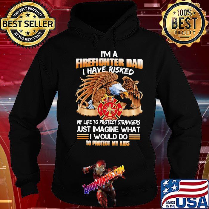 I'm A Firefighter Dad I Have Risked My Life To Protect Strangers Eagle Shirt Hoodie I'm A Firefighter Dad I Have Risked My Life To Protect Strangers Eagle Shirt Hoodie