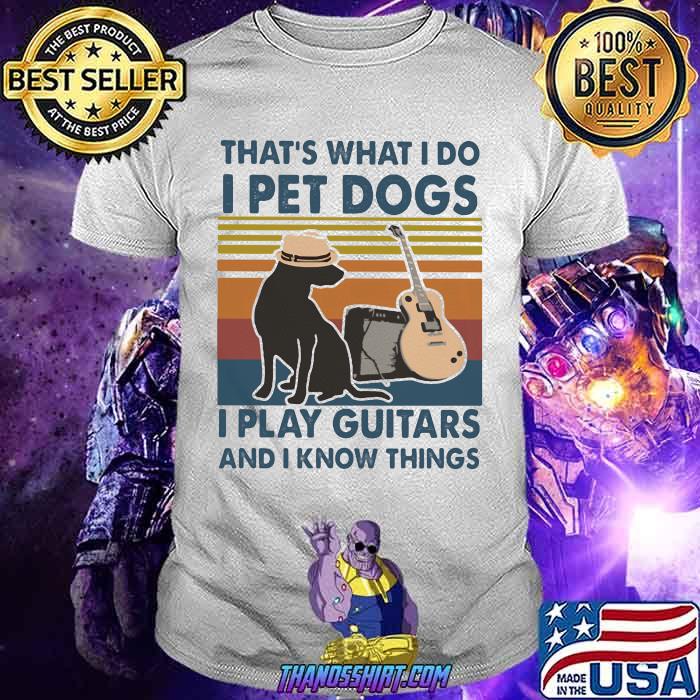 That's What I Do I Pet Dogs I Play Guitars And I Know Things Vintage Shirt That's What I Do I Pet Dogs I Play Guitars And I Know Things Vintage Shirt