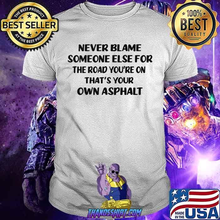 Never Blame Someone Else For The Road You're On That's Your OWn Asphalt Shirt Never Blame Someone Else For The Road You're On That's Your OWn Asphalt Shirt
