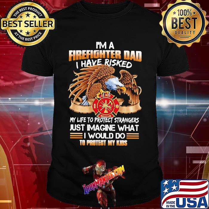 I'm A Firefighter Dad I Have Risked My Life To Protect Strangers Eagle Shirt I'm A Firefighter Dad I Have Risked My Life To Protect Strangers Eagle Shirt