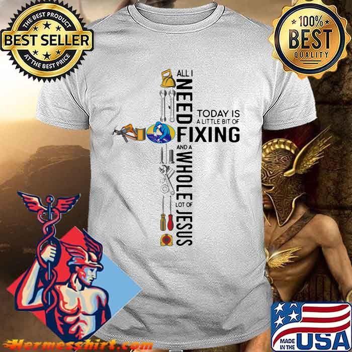 All I Need Today Is A Little Bit Of Fixing And A Whole Lot Of Jesus Shirt All I Need Today Is A Little Bit Of Fixing And A Whole Lot Of Jesus Shirt