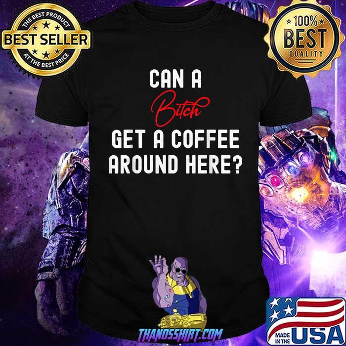 CAN A BITCH GET A COFFEE AROUND HERE T-Shirt