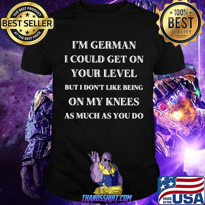 I'm German I Could Get On Your Level But I Don't Like Being On my Knees As much As You do Shirt