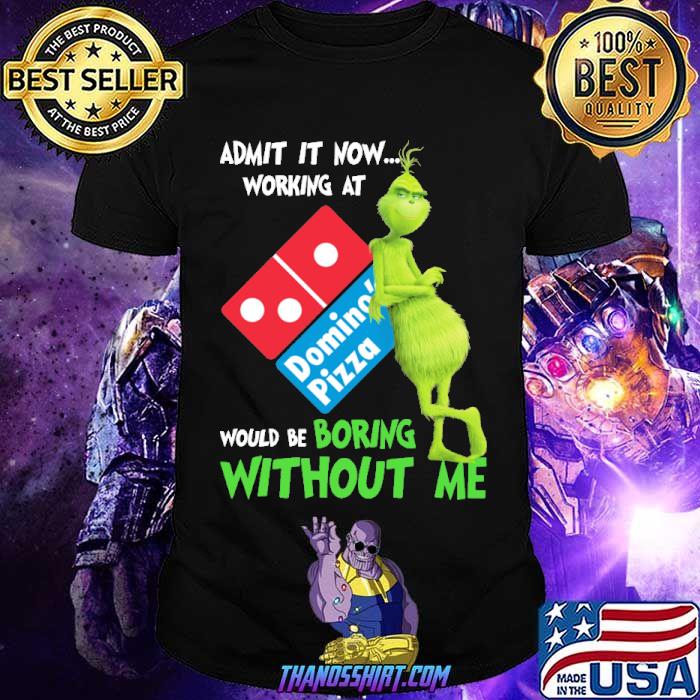 Admit it now working at Domino's pizza would be boring without me Grinch shirt