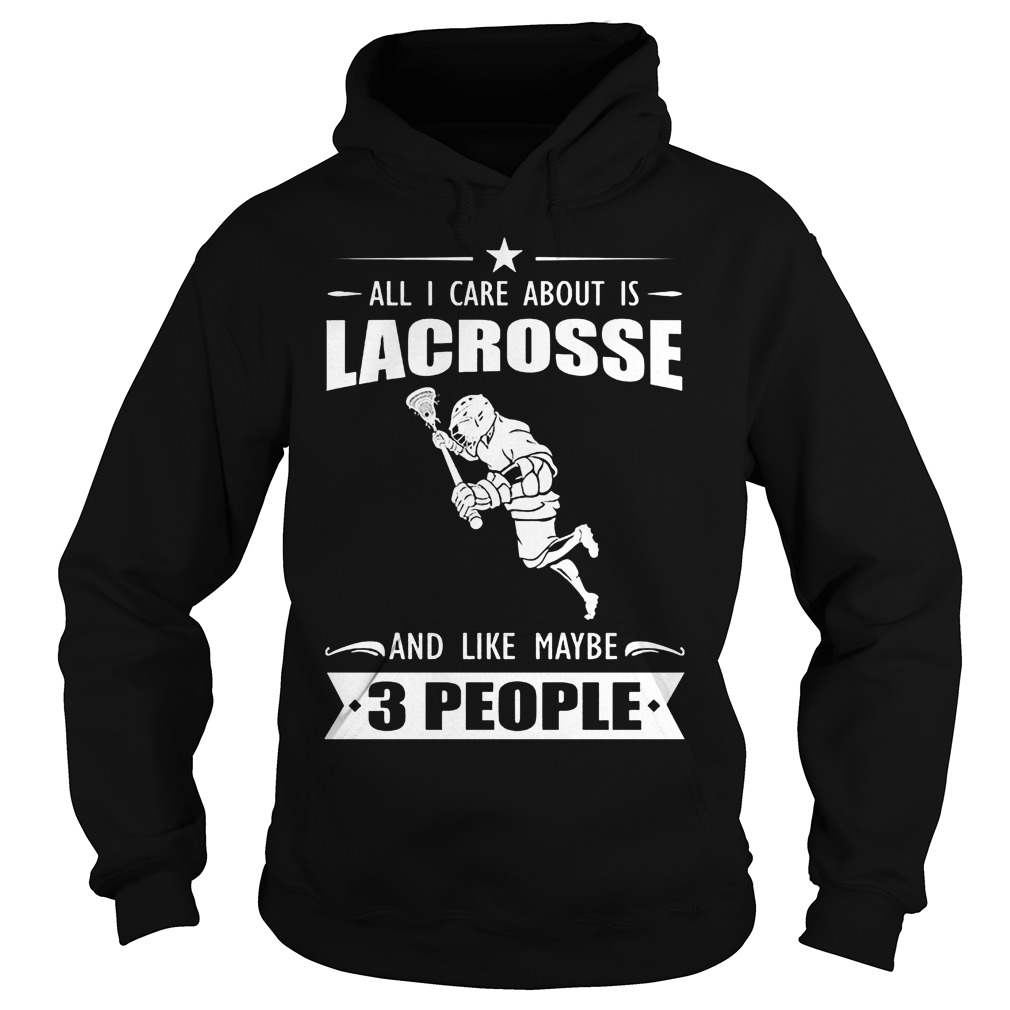 All I Care About Is Lacrosse And Like Maybe 3 People Shirt 3 All I Care About Is Lacrosse And Like Maybe 3 People Hoodie