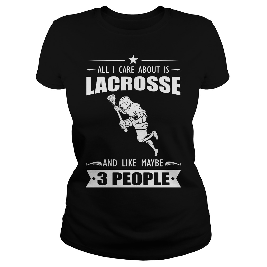 All I Care About Is Lacrosse And Like Maybe 3 People Shirt 4 All I Care About Is Lacrosse And Like Maybe 3 People Ladies