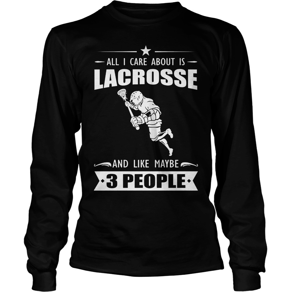 All I Care About Is Lacrosse And Like Maybe 3 People Shirt 1 All I Care About Is Lacrosse And Like Maybe 3 People Longsleeve