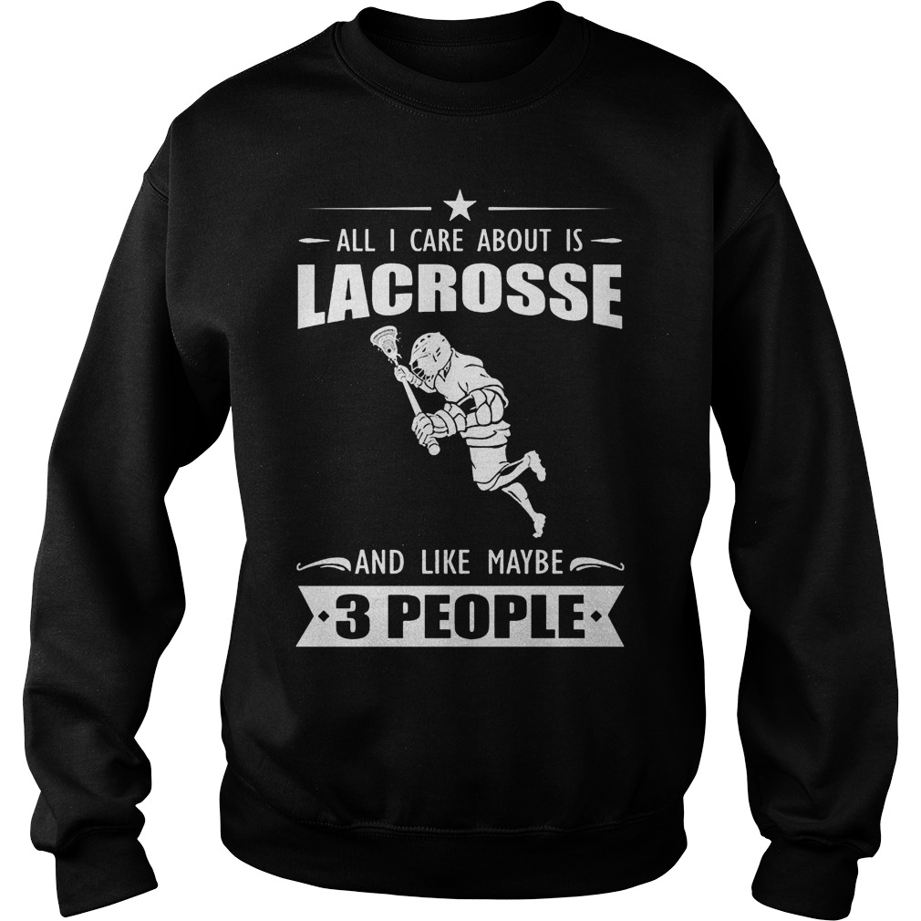 All I Care About Is Lacrosse And Like Maybe 3 People Shirt 2 All I Care About Is Lacrosse And Like Maybe 3 People Sweater