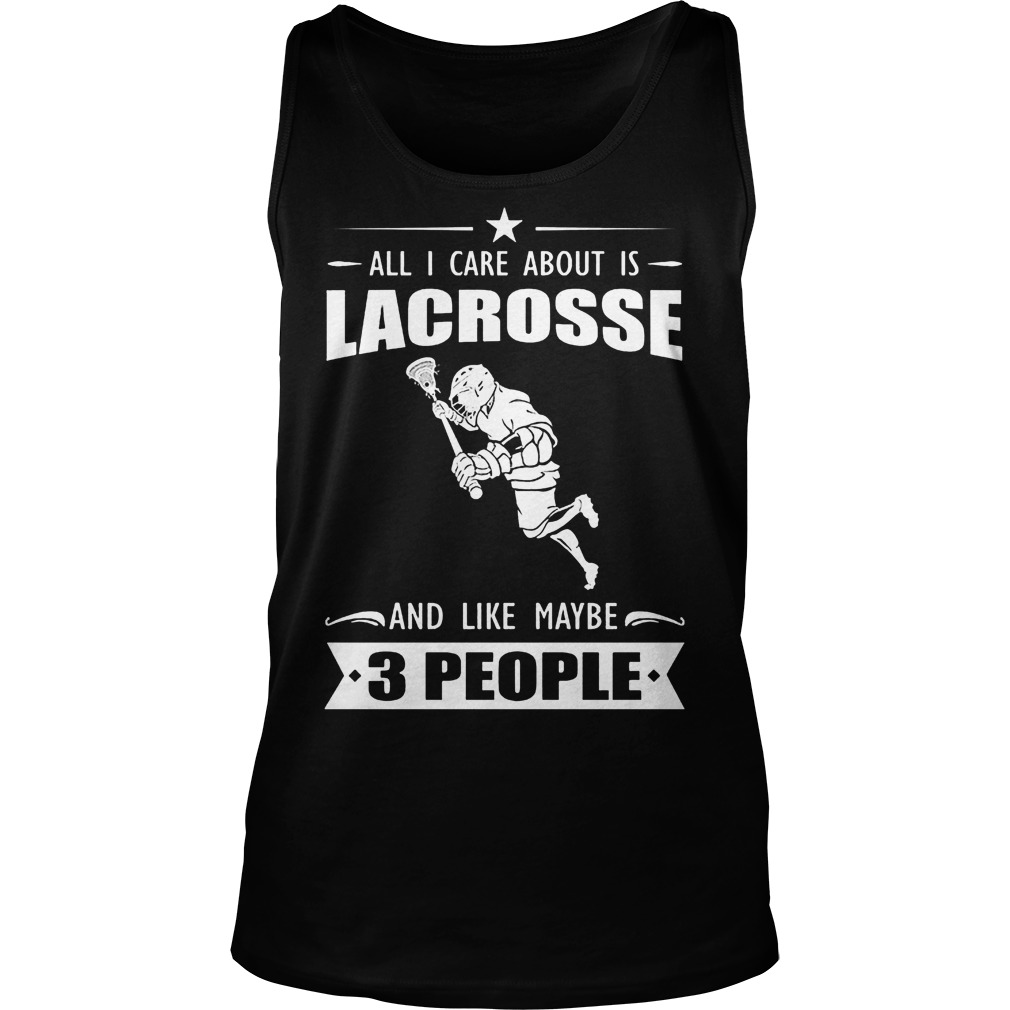 All I Care About Is Lacrosse And Like Maybe 3 People Shirt 6 All I Care About Is Lacrosse And Like Maybe 3 People Tanktop
