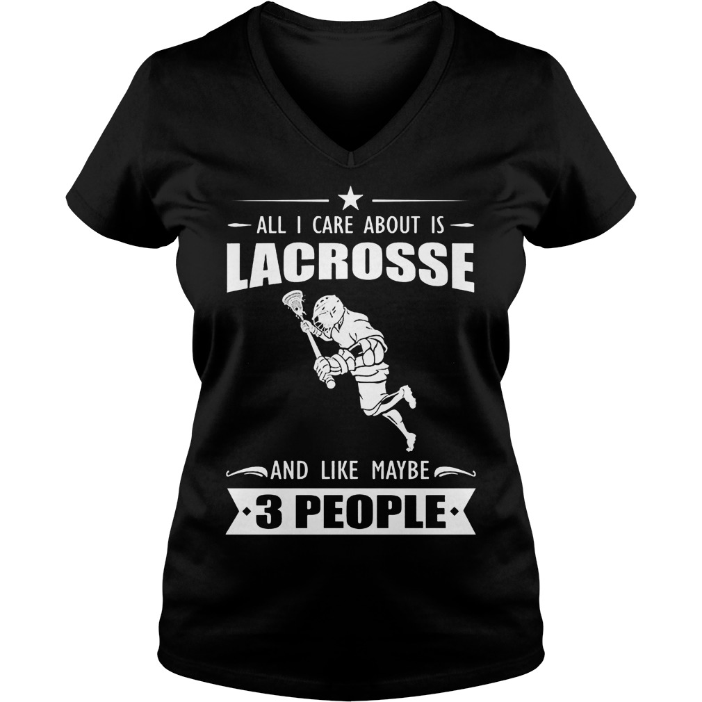 All I Care About Is Lacrosse And Like Maybe 3 People Shirt 5 All I Care About Is Lacrosse And Like Maybe 3 People V Neck