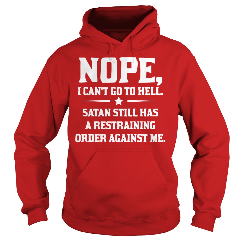 Nope I can't Go To Hell Satan Still Has A Restraining Order Against Me Shirt 1 Nope I Can't Go To Hell Satan Still Has A Restraining Order Against Me Hoodie