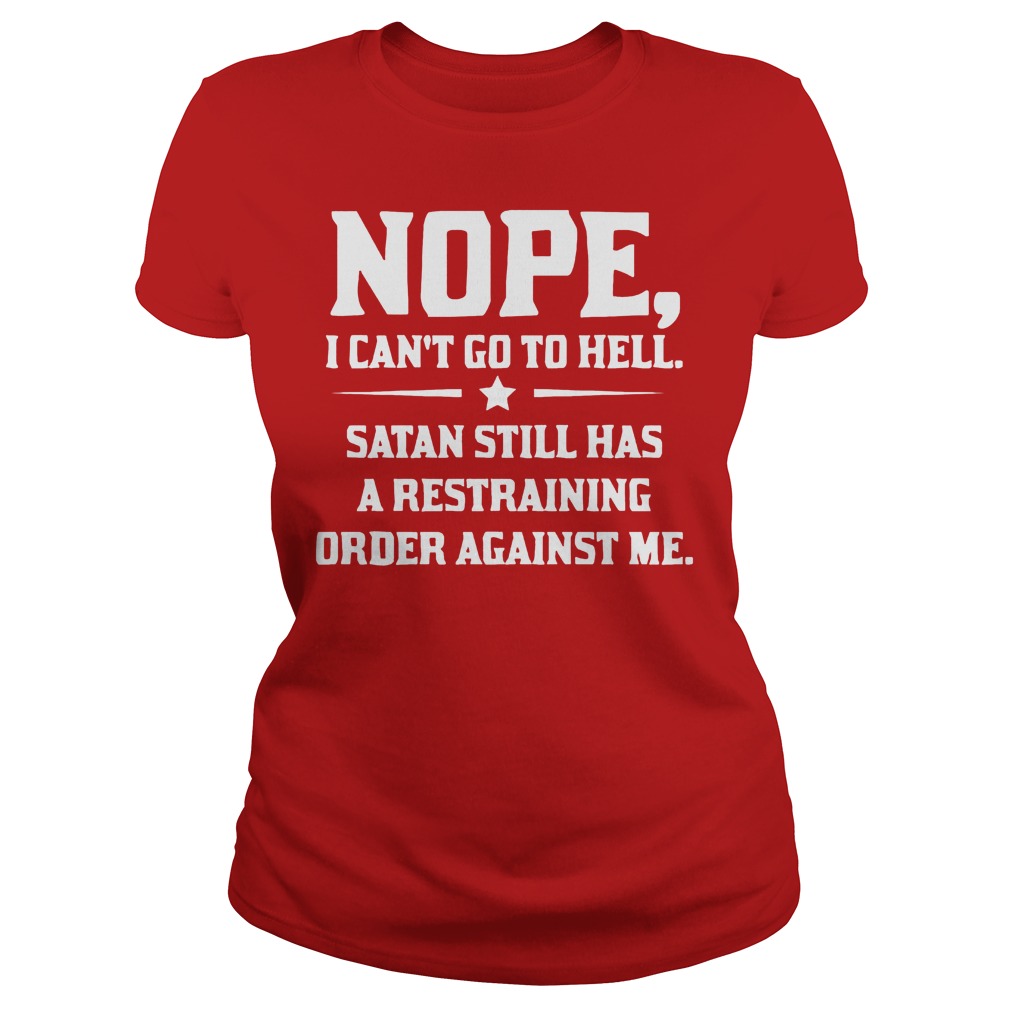 Nope I can't Go To Hell Satan Still Has A Restraining Order Against Me Shirt 5 Nope I Can't Go To Hell Satan Still Has A Restraining Order Against Me Ladies