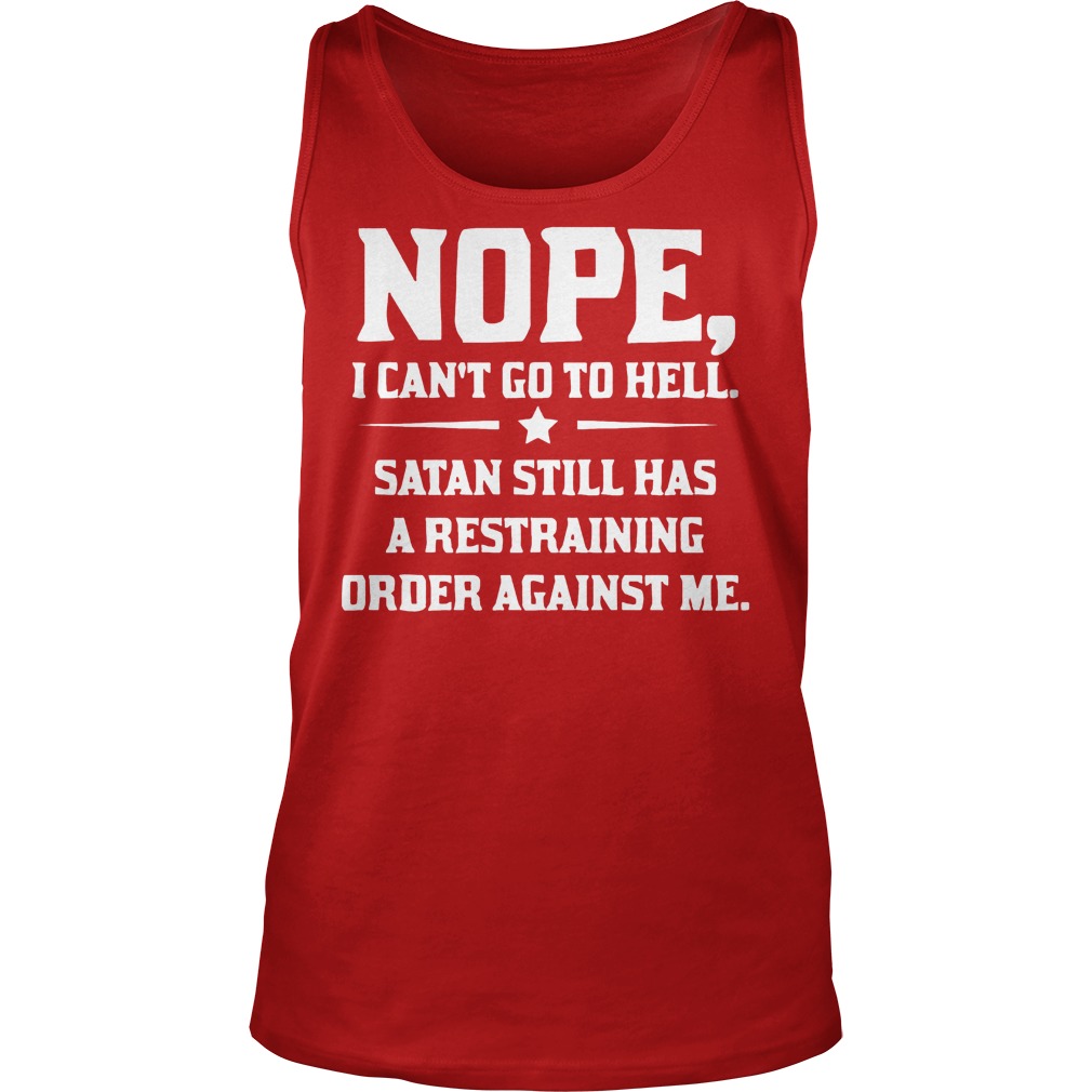 Nope I can't Go To Hell Satan Still Has A Restraining Order Against Me Shirt 6 Nope I Can't Go To Hell Satan Still Has A Restraining Order Against Me Tanktop