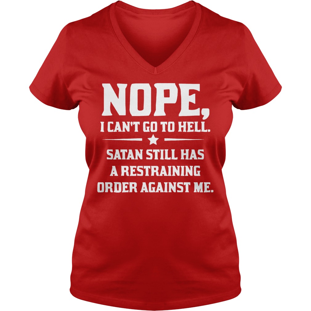 Nope I can't Go To Hell Satan Still Has A Restraining Order Against Me Shirt 4 Nope I Can't Go To Hell Satan Still Has A Restraining Order Against Me V Neck