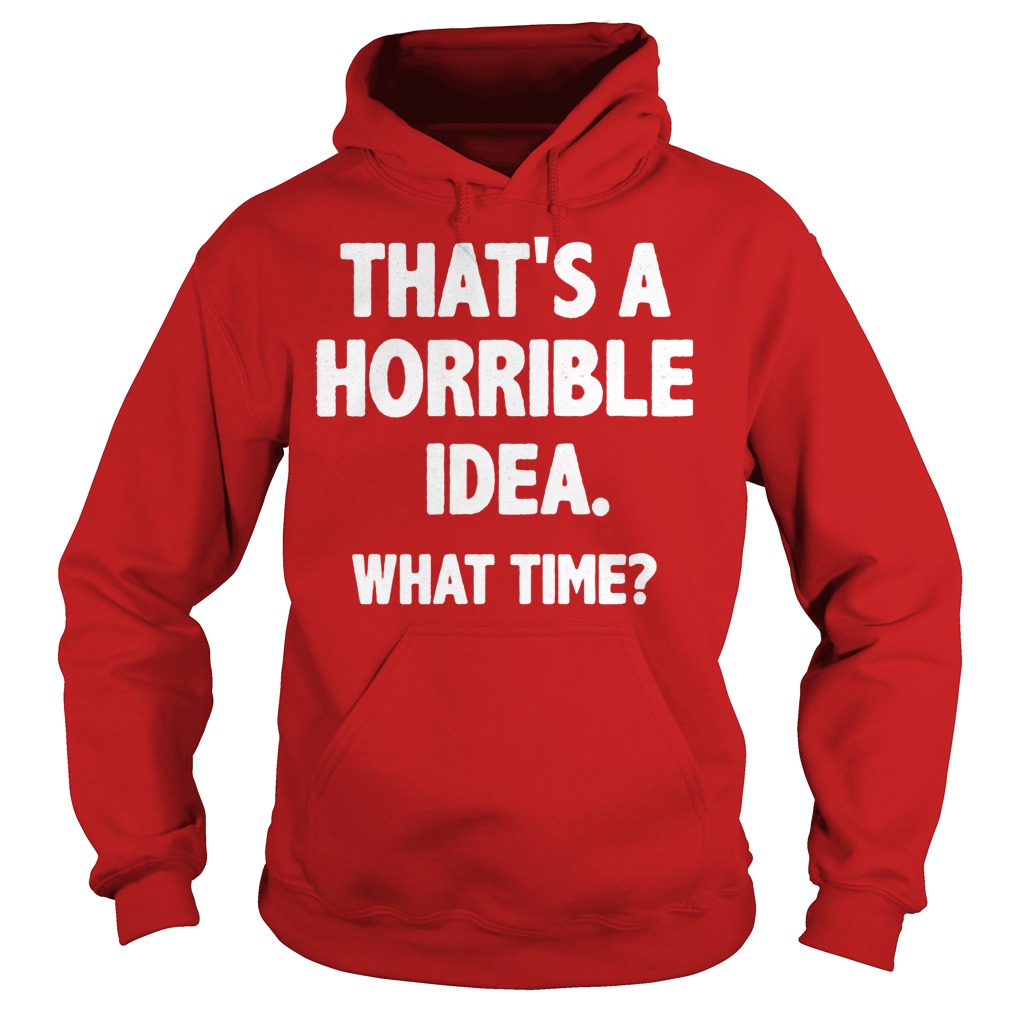 That Is A Horrible Idea What Time Shirt 1 That Is A Horrible Idea What Time Hoodie