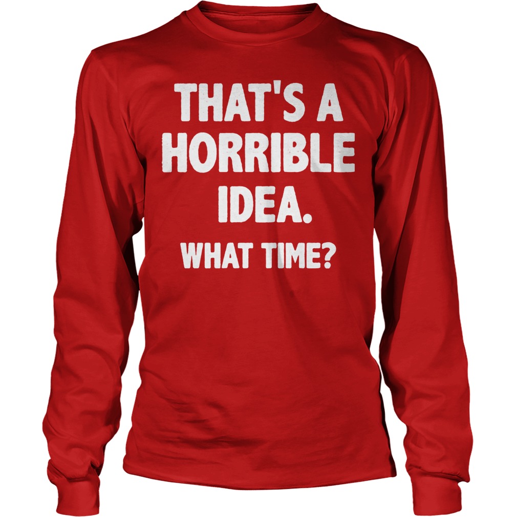 That Is A Horrible Idea What Time Shirt 2 That Is A Horrible Idea What Time Longsleeve
