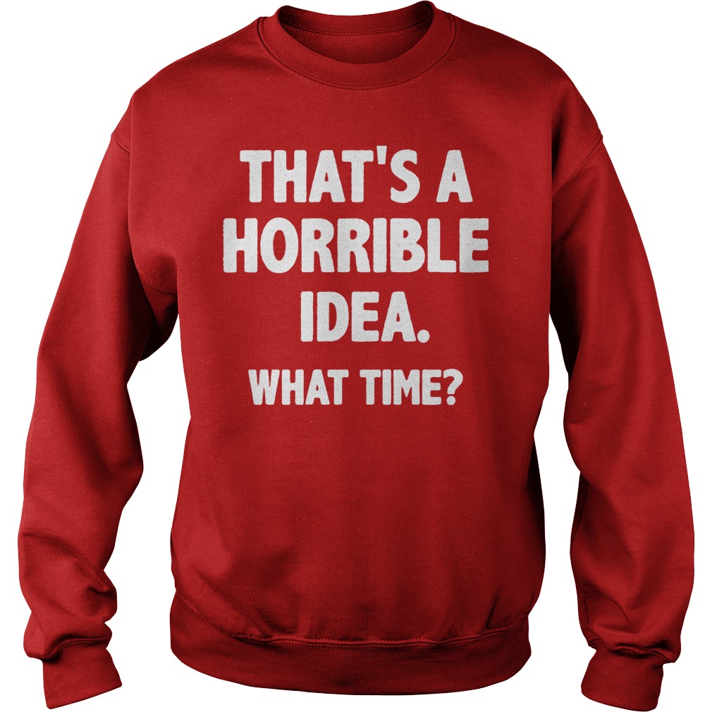 That Is A Horrible Idea What Time Shirt 3 That Is A Horrible Idea What Time Sweater