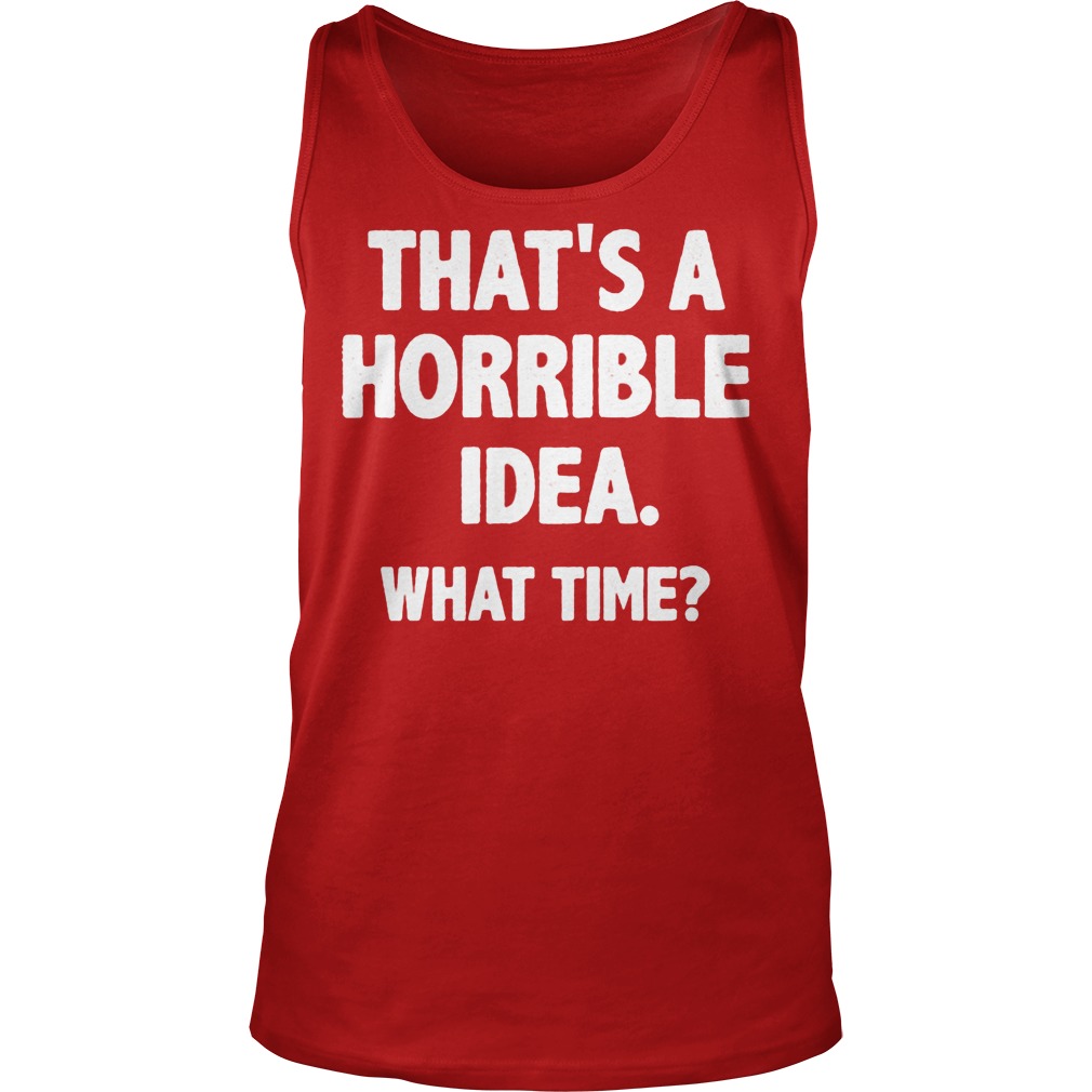 That Is A Horrible Idea What Time Shirt 6 That Is A Horrible Idea What Time Tanktop