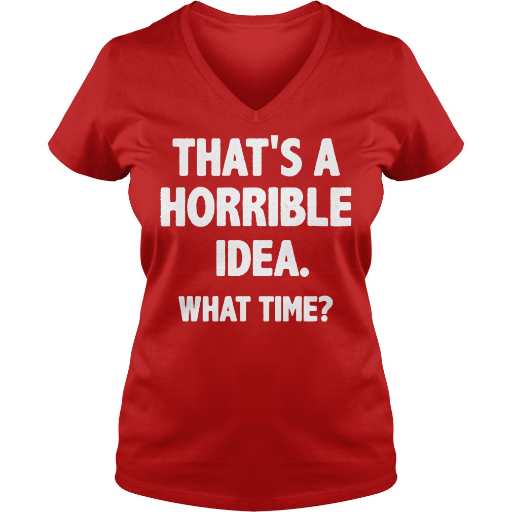 That Is A Horrible Idea What Time Shirt 4 That Is A Horrible Idea What Time V Neck