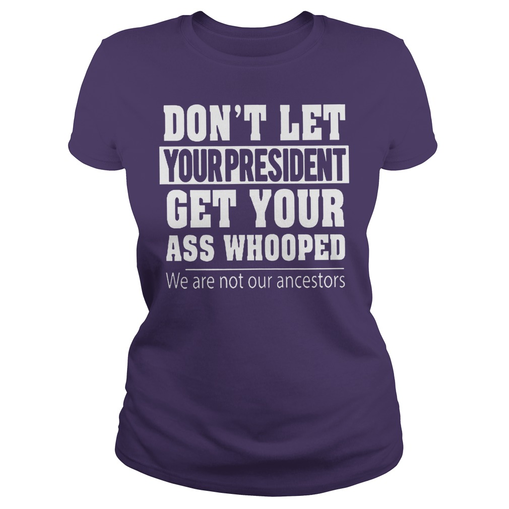 Hight Quality Don't Let Your President Get Your Ass Whooped We Are Not Our Ancestors Shirt Hight Quality Don t Let Your President Get Your Ass Whooped We Are Not Our Ancestors Shirt Classic Ladies Tee - Hight Quality Don't Let Your President Get Your Ass Whooped We Are Not Our Ancestors Shirt