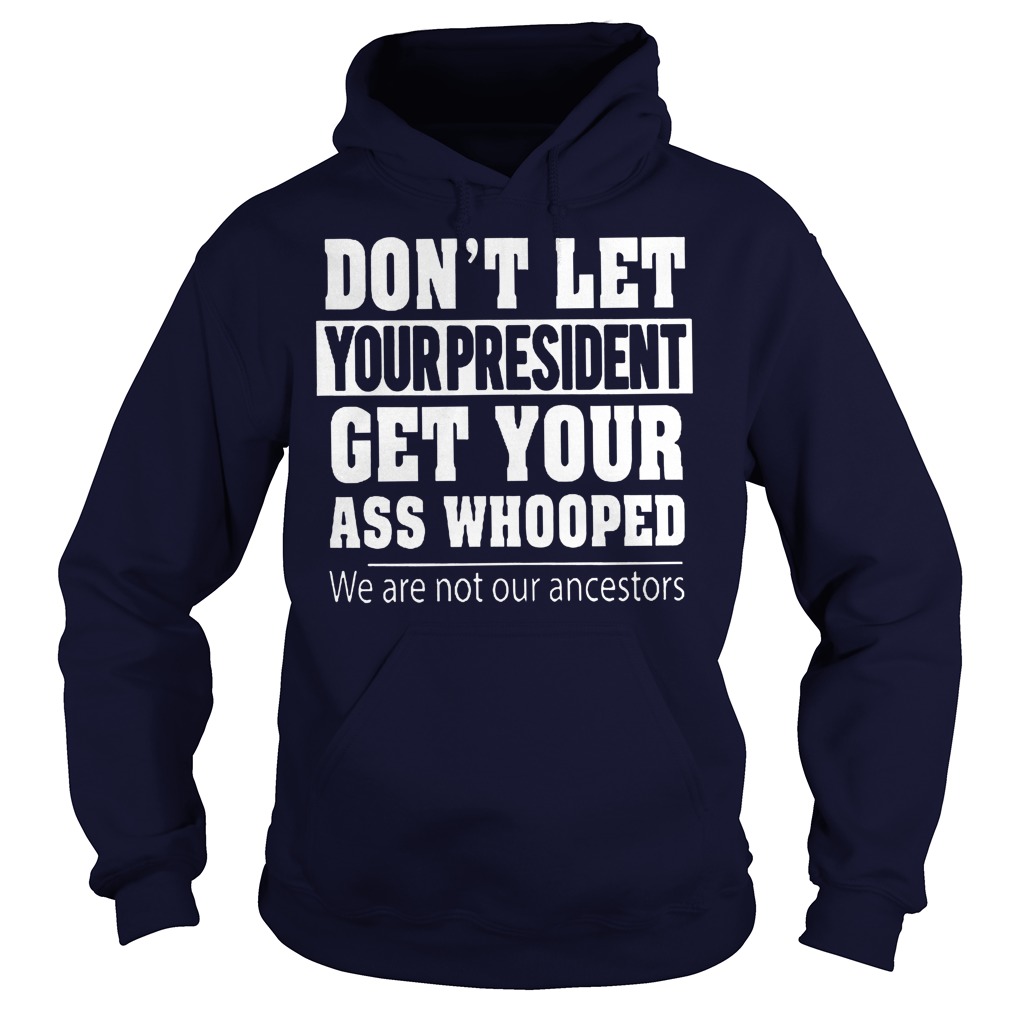 Hight Quality Don't Let Your President Get Your Ass Whooped We Are Not Our Ancestors Shirt Hight Quality Don t Let Your President Get Your Ass Whooped We Are Not Our Ancestors Shirt Hoodie - Hight Quality Don't Let Your President Get Your Ass Whooped We Are Not Our Ancestors Shirt