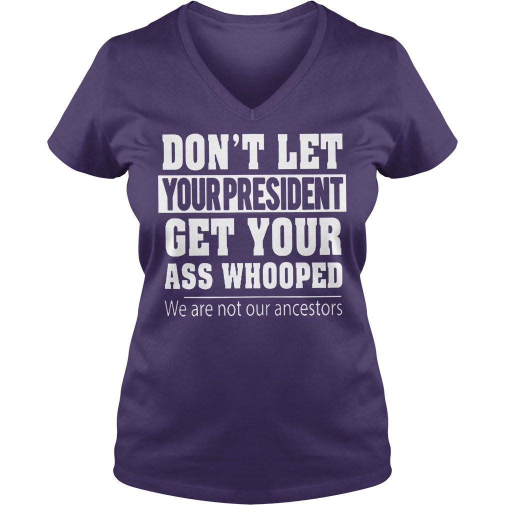 Hight Quality Don't Let Your President Get Your Ass Whooped We Are Not Our Ancestors Shirt Hight Quality Don t Let Your President Get Your Ass Whooped We Are Not Our Ancestors Shirt Ladies V Neck - Hight Quality Don't Let Your President Get Your Ass Whooped We Are Not Our Ancestors Shirt