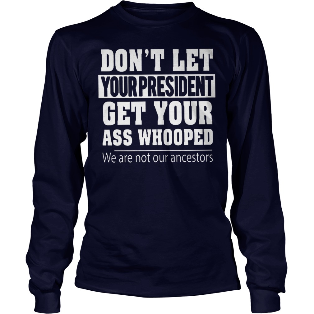 Hight Quality Don't Let Your President Get Your Ass Whooped We Are Not Our Ancestors Shirt Hight Quality Don t Let Your President Get Your Ass Whooped We Are Not Our Ancestors Shirt Longsleeve Tee Unisex - Hight Quality Don't Let Your President Get Your Ass Whooped We Are Not Our Ancestors Shirt