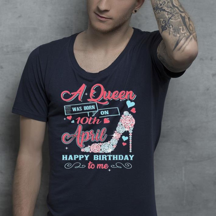 A queen was born on April 10th happy birthday to me shirt
