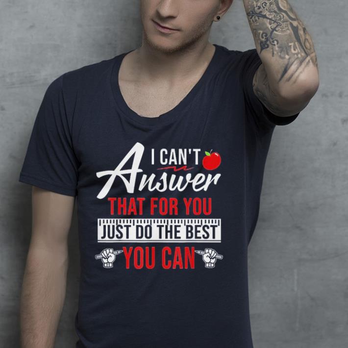 I Can't Answer That For You Just Do The Best You Can shirt