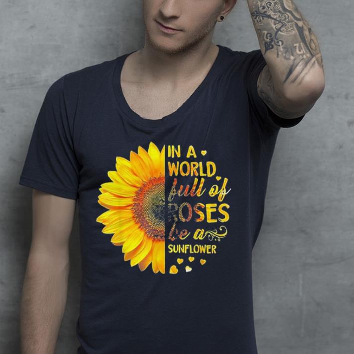 In A World Full Of Roses Be A Sunflower shirt