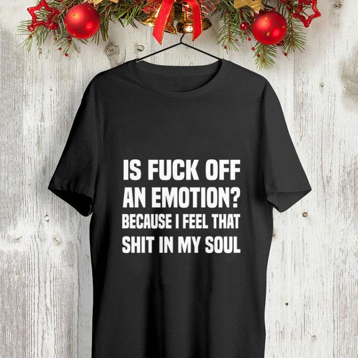 Is fuck off an emotion because i feel that shit in my soul shirt Is fuck off an emotion because i feel that shit in my soul shirt 4 - Is fuck off an emotion because i feel that shit in my soul shirt