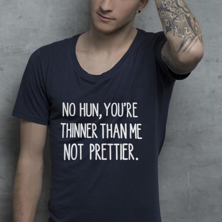 No hun you’re thinner than me not prettier shirt