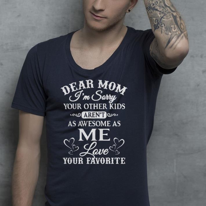 Dear mom I’m sorry your other kids aren’t as awesome as you love your favorite shirt 7 Dear mom I’m sorry your other kids aren’t as awesome as you love your favorite shirt