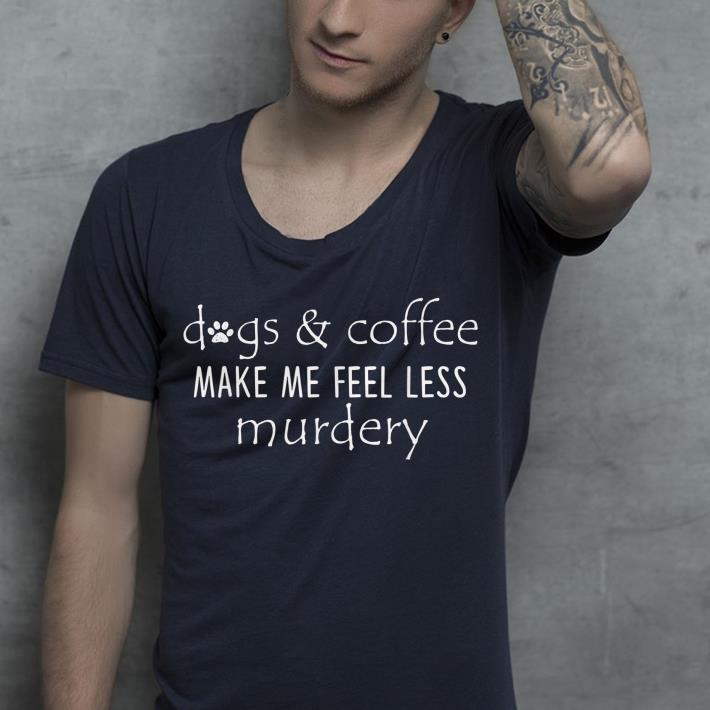 Dogs And Coffee Make Me Feel Less Murdery shirt